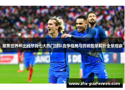 聚焦世界杯出线形势七大热门球队竞争格局与晋级前景解析全景观察 聚焦世界杯出线形势七大热门球队竞争格局与晋级前景解析全景观察