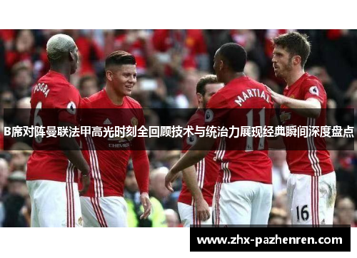 B席对阵曼联法甲高光时刻全回顾技术与统治力展现经典瞬间深度盘点 B席对阵曼联法甲高光时刻全回顾技术与统治力展现经典瞬间深度盘点