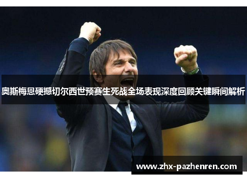 奥斯梅恩硬撼切尔西世预赛生死战全场表现深度回顾关键瞬间解析 奥斯梅恩硬撼切尔西世预赛生死战全场表现深度回顾关键瞬间解析