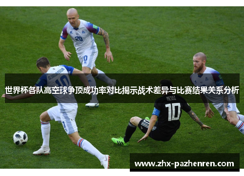 世界杯各队高空球争顶成功率对比揭示战术差异与比赛结果关系分析