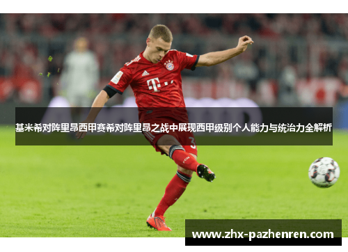 基米希对阵里昂西甲赛希对阵里昂之战中展现西甲级别个人能力与统治力全解析 基米希对阵里昂西甲赛希对阵里昂之战中展现西甲级别个人能力与统治力全解析