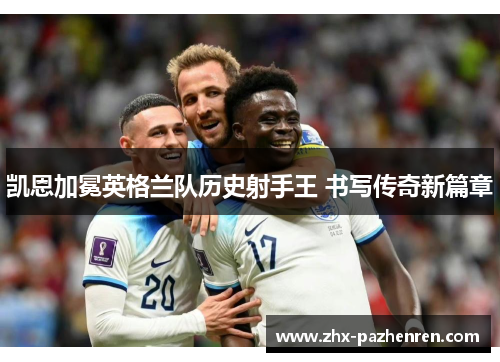 凯恩加冕英格兰队历史射手王 书写传奇新篇章 凯恩加冕英格兰队历史射手王 书写传奇新篇章