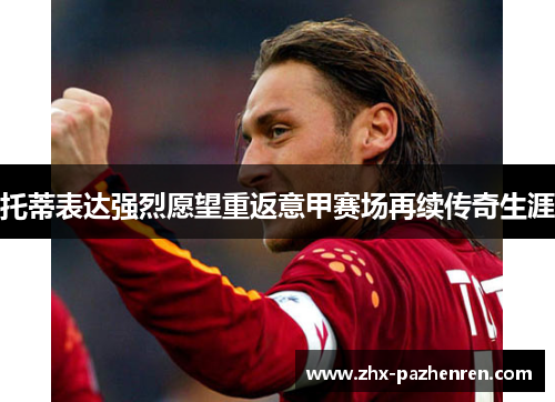 托蒂表达强烈愿望重返意甲赛场再续传奇生涯 托蒂表达强烈愿望重返意甲赛场再续传奇生涯