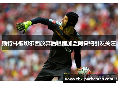 斯特林被切尔西放弃后租借加盟阿森纳引发关注 斯特林被切尔西放弃后租借加盟阿森纳引发关注