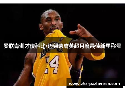 曼联青训才俊科比·迈努荣膺英超月度最佳新星称号 曼联青训才俊科比·迈努荣膺英超月度最佳新星称号