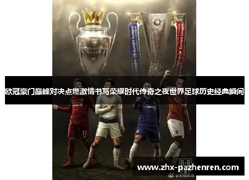 欧冠豪门巅峰对决点燃激情书写荣耀时代传奇之夜世界足球历史经典瞬间 欧冠豪门巅峰对决点燃激情书写荣耀时代传奇之夜世界足球历史经典瞬间