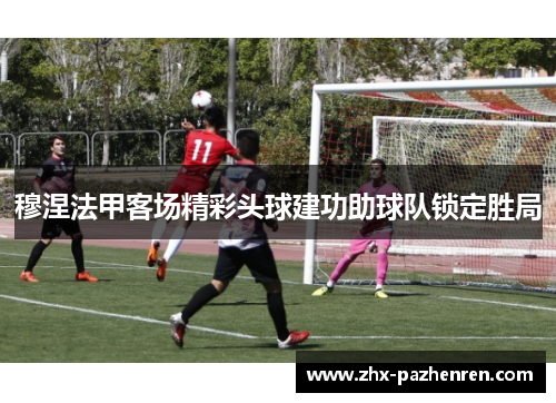 穆涅法甲客场精彩头球建功助球队锁定胜局 穆涅法甲客场精彩头球建功助球队锁定胜局