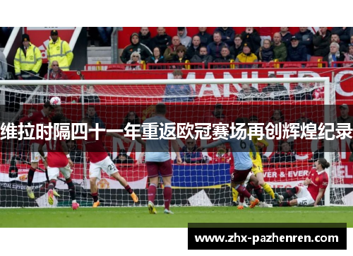 维拉时隔四十一年重返欧冠赛场再创辉煌纪录 维拉时隔四十一年重返欧冠赛场再创辉煌纪录