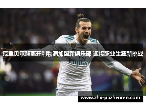 范登贝尔赫离开利物浦加盟新俱乐部 迎接职业生涯新挑战 范登贝尔赫离开利物浦加盟新俱乐部 迎接职业生涯新挑战