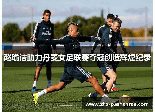 赵瑜洁助力丹麦女足联赛夺冠创造辉煌纪录 赵瑜洁助力丹麦女足联赛夺冠创造辉煌纪录