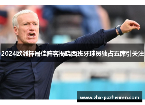 2024欧洲杯最佳阵容揭晓西班牙球员独占五席引关注 2024欧洲杯最佳阵容揭晓西班牙球员独占五席引关注