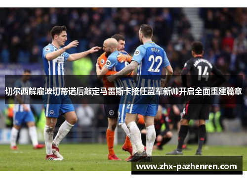 切尔西解雇波切蒂诺后敲定马雷斯卡接任蓝军新帅开启全面重建篇章 切尔西解雇波切蒂诺后敲定马雷斯卡接任蓝军新帅开启全面重建篇章