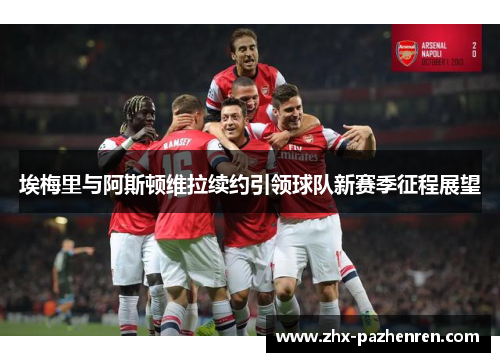 埃梅里与阿斯顿维拉续约引领球队新赛季征程展望 埃梅里与阿斯顿维拉续约引领球队新赛季征程展望