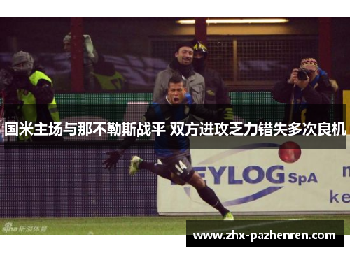 国米主场与那不勒斯战平 双方进攻乏力错失多次良机 国米主场与那不勒斯战平 双方进攻乏力错失多次良机