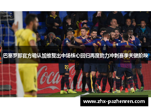 巴塞罗那官方确认加维复出中场核心回归再度助力冲刺赛季关键阶段