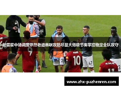 帕雷霍中场调度依然老道串联攻防尽显大师级节奏掌控稳定全队攻守
