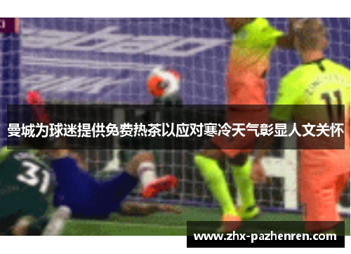 曼城为球迷提供免费热茶以应对寒冷天气彰显人文关怀