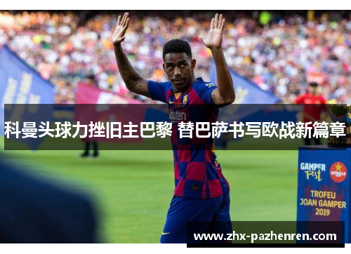 科曼头球力挫旧主巴黎 替巴萨书写欧战新篇章