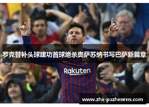 罗克替补头球建功首球绝杀奥萨苏纳书写巴萨新篇章
