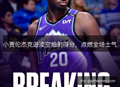 小贾伦杰克逊凌空抽射得分,点燃全场士气 小贾伦杰克逊凌空抽射得分,点燃全场士气