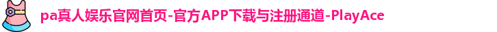 pa真人娱乐官网首页-官方APP下载与注册通道-PlayAce